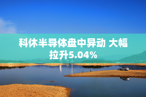 科休半导体盘中异动 大幅拉升5.04%