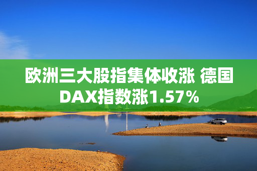 欧洲三大股指集体收涨 德国DAX指数涨1.57%