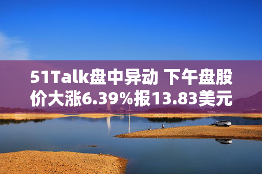 51Talk盘中异动 下午盘股价大涨6.39%报13.83美元