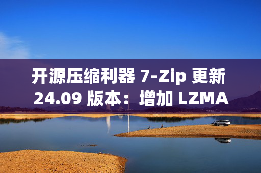 开源压缩利器 7-Zip 更新 24.09 版本：增加 LZMA / LZMA2 压缩方法的默认字典大小值