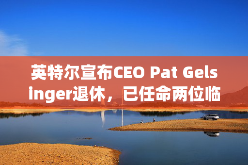 英特尔宣布CEO Pat Gelsinger退休，已任命两位临时联席CEO