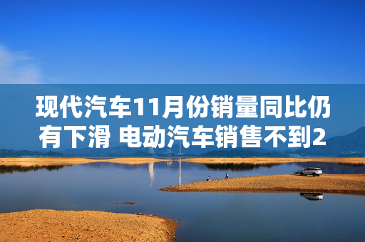 现代汽车11月份销量同比仍有下滑 电动汽车销售不到2万辆