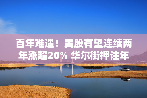 百年难遇！美股有望连续两年涨超20% 华尔街押注年底再创新高