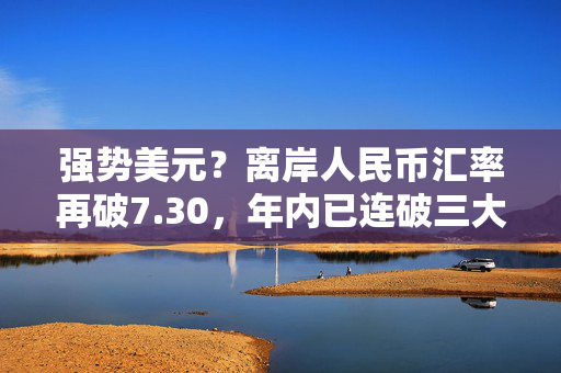 强势美元？离岸人民币汇率再破7.30，年内已连破三大关口！美联储12月降息概率上升