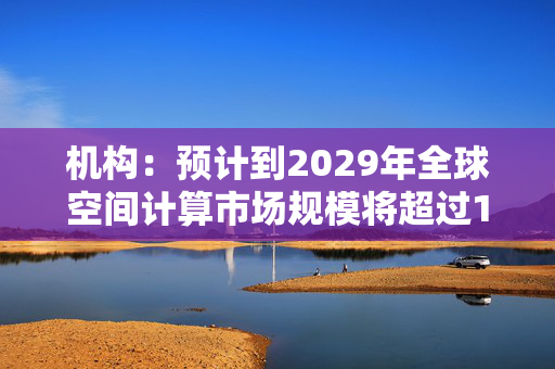 机构：预计到2029年全球空间计算市场规模将超过100亿美元