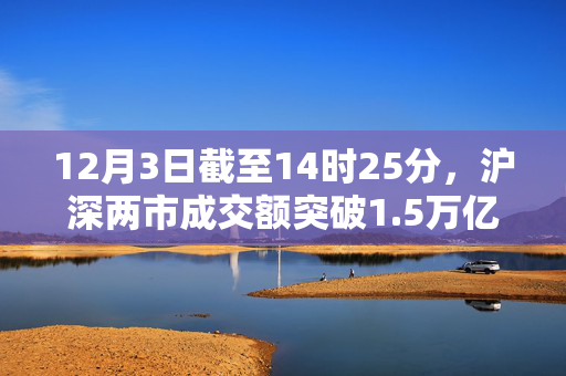 12月3日截至14时25分，沪深两市成交额突破1.5万亿元