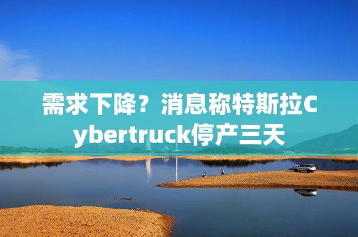 需求下降？消息称特斯拉Cybertruck停产三天