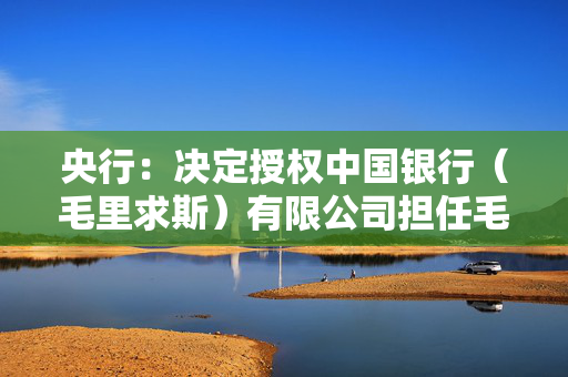 央行：决定授权中国银行（毛里求斯）有限公司担任毛里求斯人民币清算行