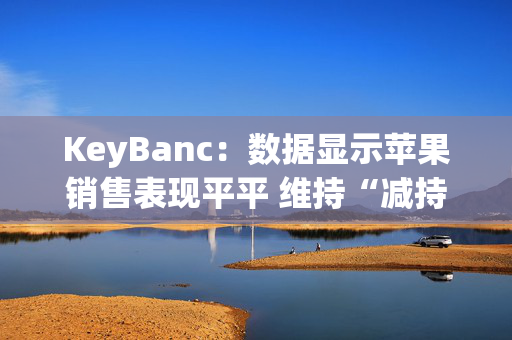 KeyBanc：数据显示苹果销售表现平平 维持“减持”评级