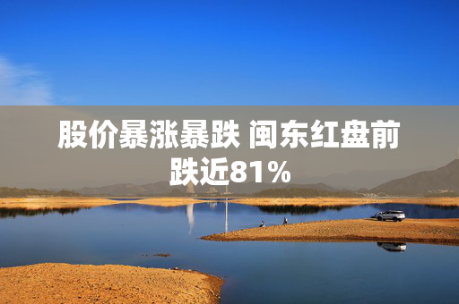 股价暴涨暴跌 闽东红盘前跌近81%