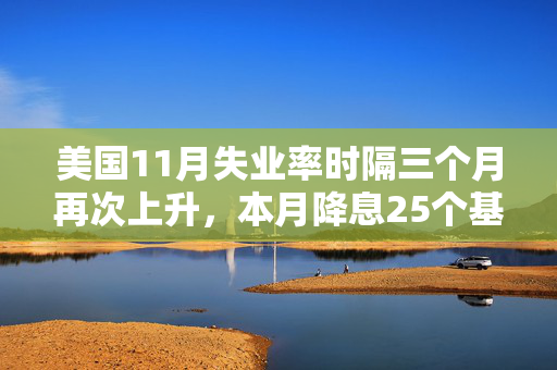 美国11月失业率时隔三个月再次上升，本月降息25个基点可能增加