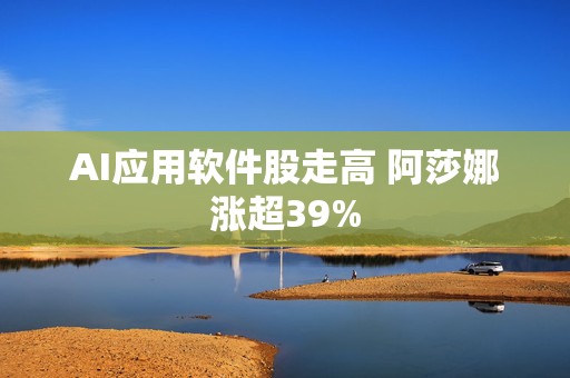 AI应用软件股走高 阿莎娜涨超39%