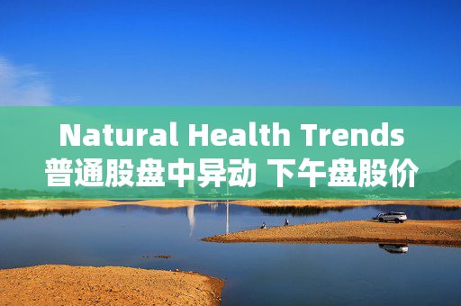 Natural Health Trends普通股盘中异动 下午盘股价大跌9.27%