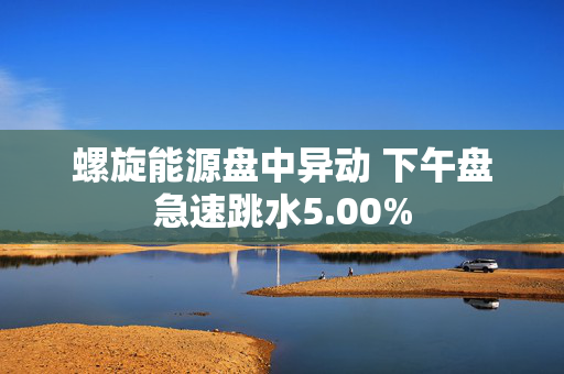 螺旋能源盘中异动 下午盘急速跳水5.00%