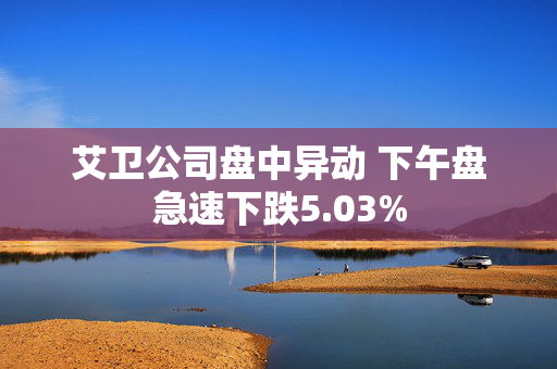 艾卫公司盘中异动 下午盘急速下跌5.03%