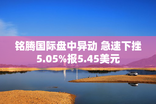 铭腾国际盘中异动 急速下挫5.05%报5.45美元