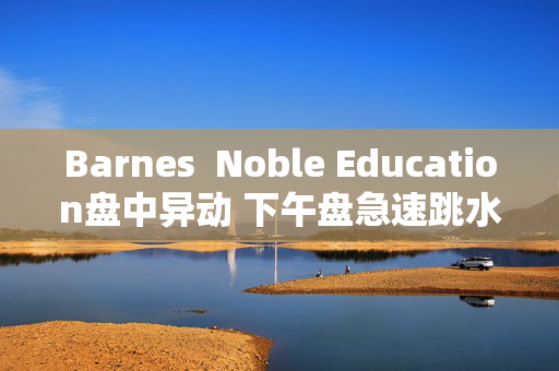 Barnes  Noble Education盘中异动 下午盘急速跳水5.43%报10.62美元