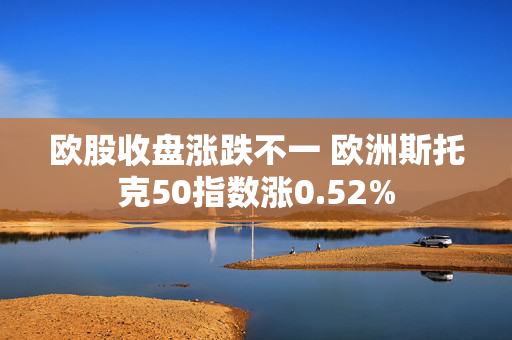 欧股收盘涨跌不一 欧洲斯托克50指数涨0.52%