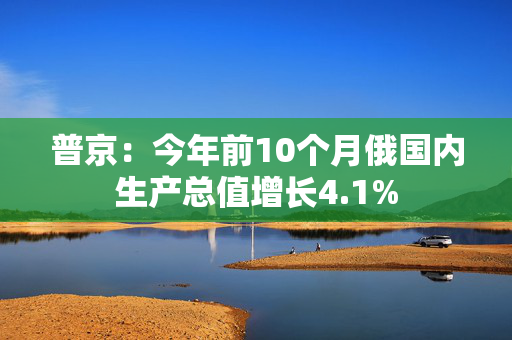 普京：今年前10个月俄国内生产总值增长4.1%