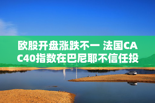 欧股开盘涨跌不一 法国CAC40指数在巴尼耶不信任投票后下跌0.2%