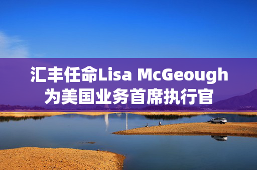 汇丰任命Lisa McGeough为美国业务首席执行官