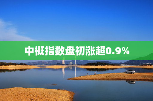 中概指数盘初涨超0.9%