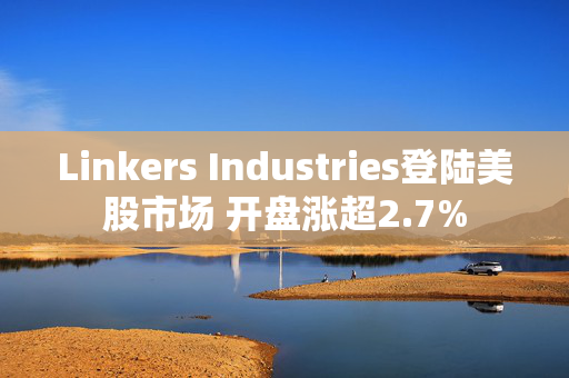 Linkers Industries登陆美股市场 开盘涨超2.7%