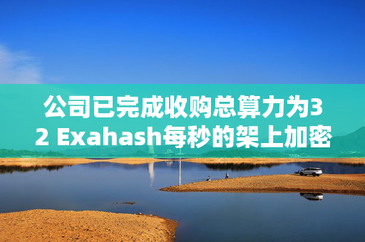 公司已完成收购总算力为32 Exahash每秒的架上加密矿机 灿谷涨近19%