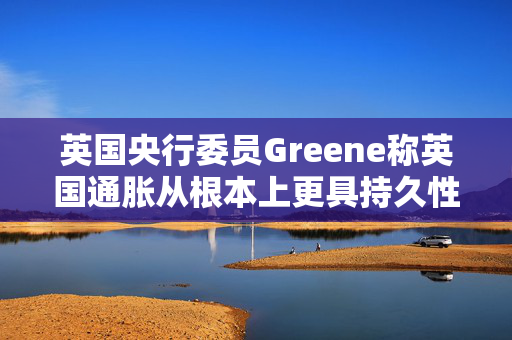 英国央行委员Greene称英国通胀从根本上更具持久性