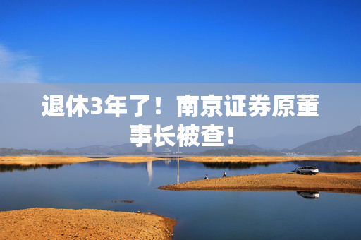 退休3年了！南京证券原董事长被查！