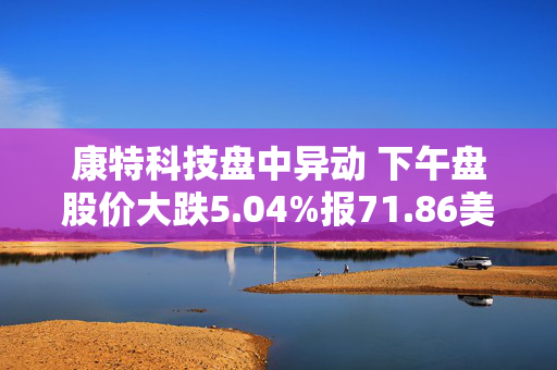 康特科技盘中异动 下午盘股价大跌5.04%报71.86美元