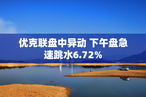 优克联盘中异动 下午盘急速跳水6.72%