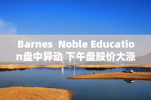 Barnes  Noble Education盘中异动 下午盘股价大涨5.00%