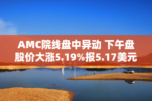 AMC院线盘中异动 下午盘股价大涨5.19%报5.17美元