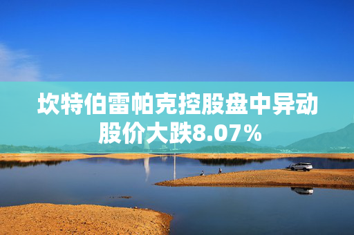 坎特伯雷帕克控股盘中异动 股价大跌8.07%