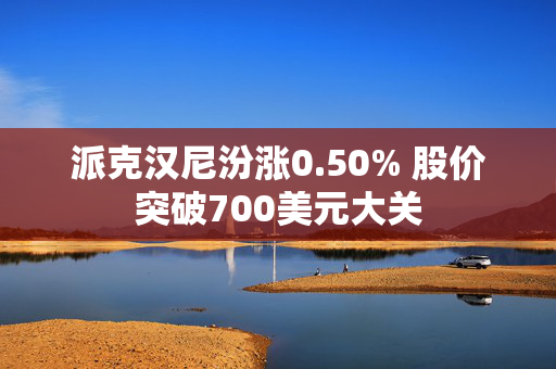 派克汉尼汾涨0.50% 股价突破700美元大关