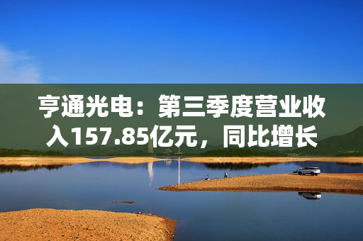 亨通光电：第三季度营业收入157.85亿元，同比增长32.38%