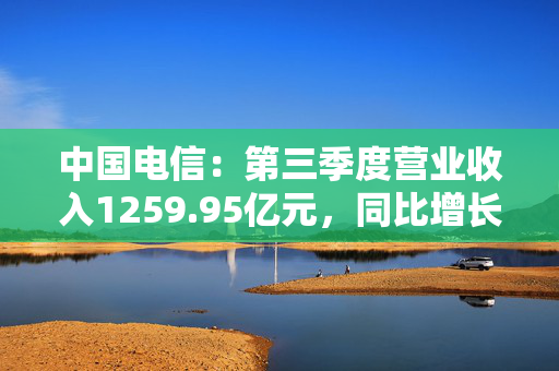 中国电信：第三季度营业收入1259.95亿元，同比增长2.9%