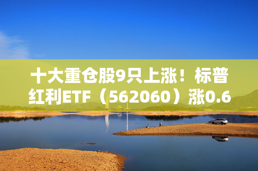 十大重仓股9只上涨！标普红利ETF（562060）涨0.63%，红利资产仍是长期配置上的核心选择方向之一