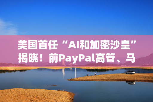 美国首任“AI和加密沙皇”揭晓！前PayPal高管、马斯克密友Sacks获提名