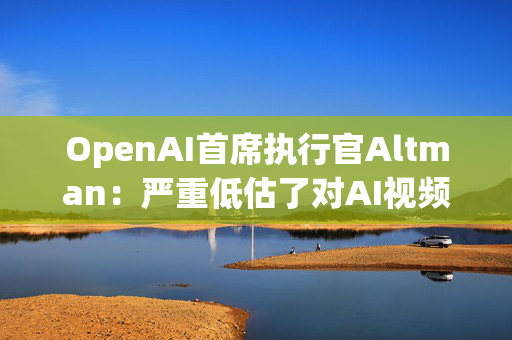 OpenAI首席执行官Altman：严重低估了对AI视频生产模型Sora的需求