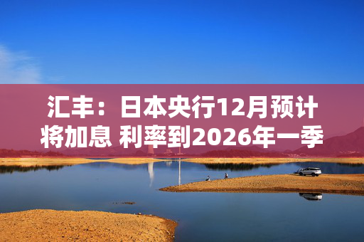 汇丰：日本央行12月预计将加息 利率到2026年一季度料触及1%