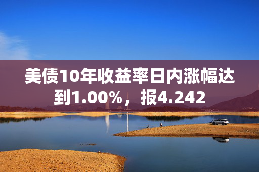 美债10年收益率日内涨幅达到1.00%，报4.242