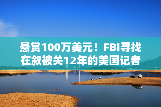 悬赏100万美元！FBI寻找在叙被关12年的美国记者