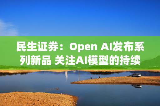 民生证券：Open AI发布系列新品 关注AI模型的持续迭代