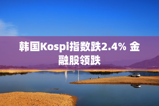 韩国Kospi指数跌2.4% 金融股领跌