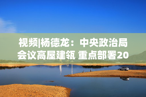 视频|杨德龙：中央政治局会议高屋建瓴 重点部署2025年经济社会发展各项工作