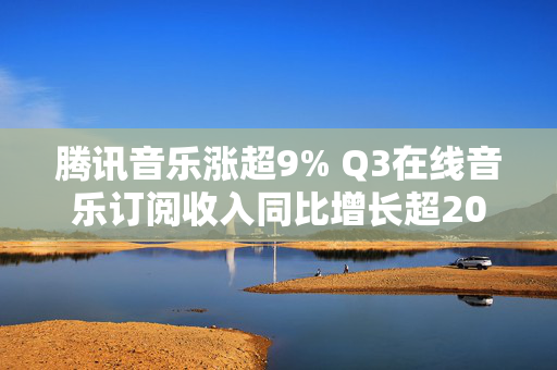 腾讯音乐涨超9% Q3在线音乐订阅收入同比增长超20%