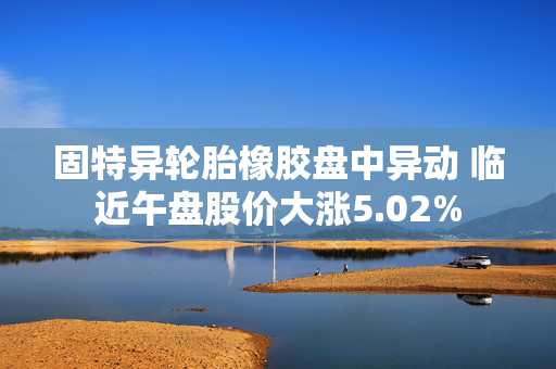 固特异轮胎橡胶盘中异动 临近午盘股价大涨5.02%