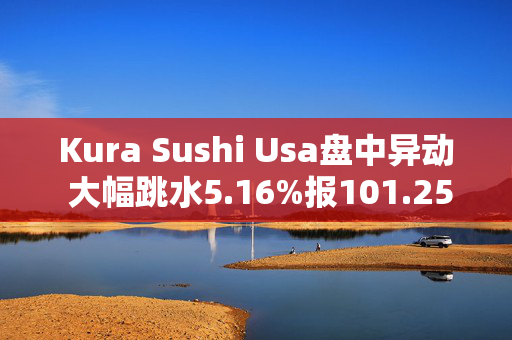 Kura Sushi Usa盘中异动 大幅跳水5.16%报101.25美元